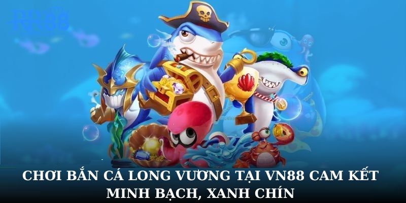 Chơi bắn cá Long Vương tại VN88 cam kết minh bạch, xanh chín